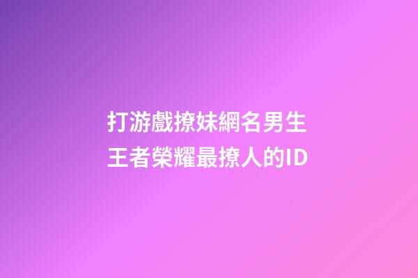 打游戲撩妹網名男生 王者榮耀最撩人的ID